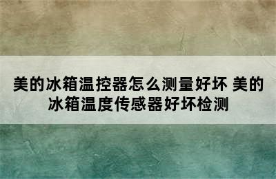 美的冰箱温控器怎么测量好坏 美的冰箱温度传感器好坏检测